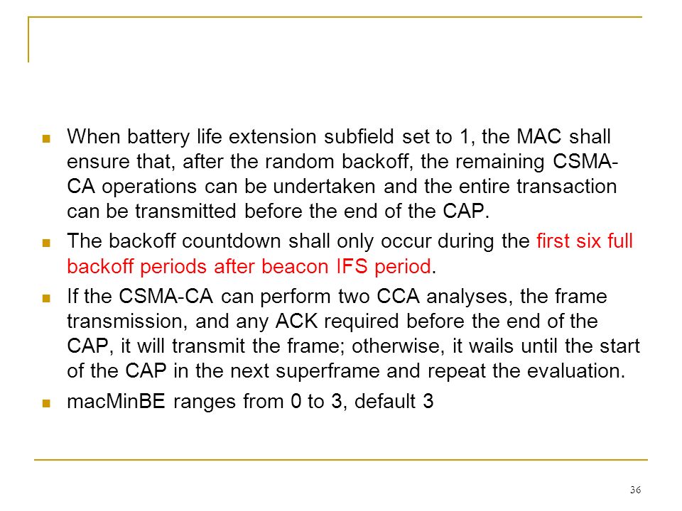 When battery life extension subfield set to 1, the MAC shall ensure that, after the random backoff, the remaining CSMA-CA operations can be undertaken and the entire transaction can be transmitted before the end of the CAP.