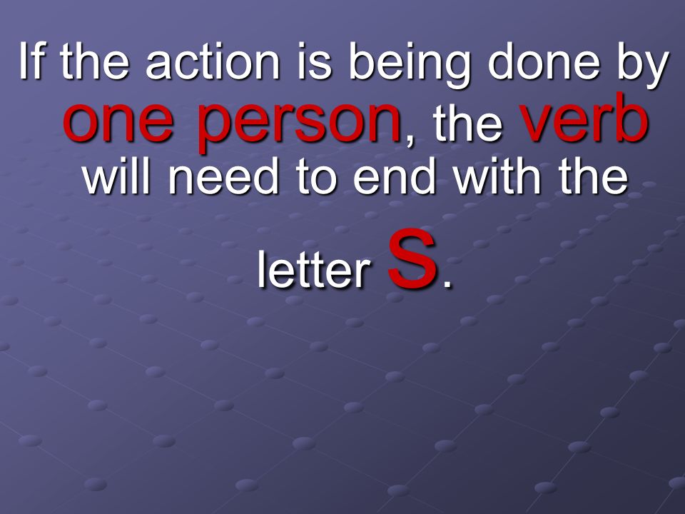 If the action is being done by one person, the verb will need to end with the letter s.