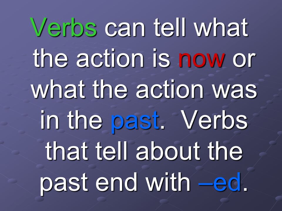 Verbs can tell what the action is now or what the action was in the past.