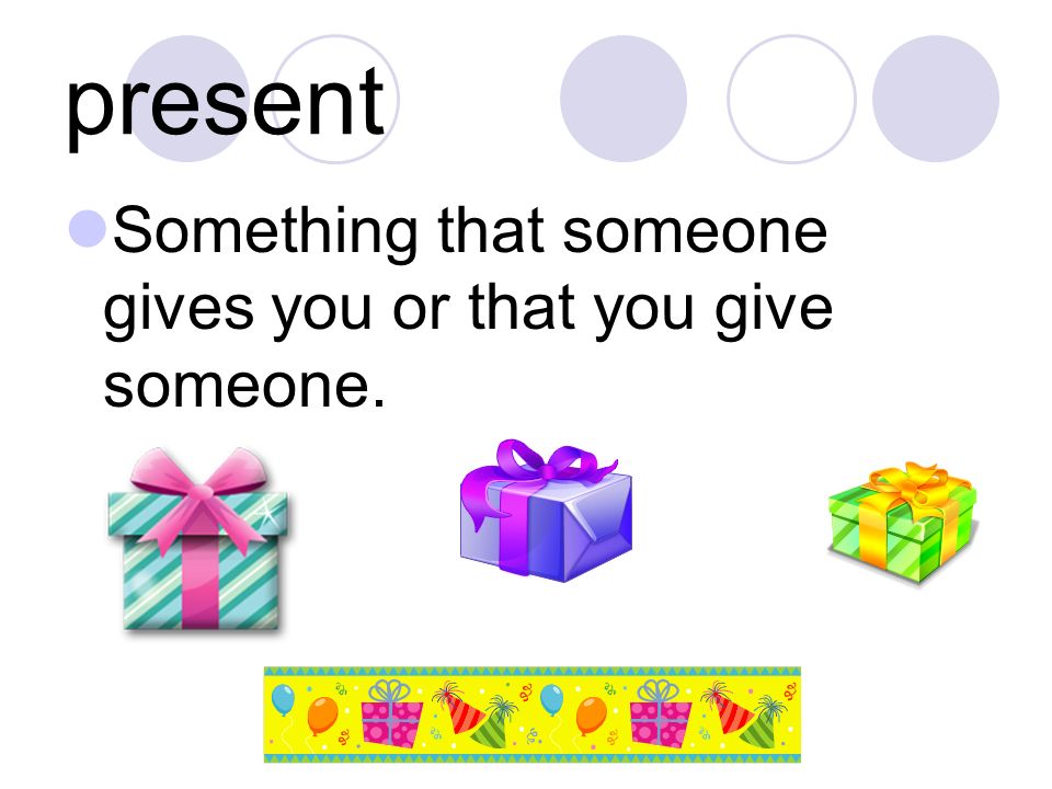 present Something that someone gives you or that you give someone.