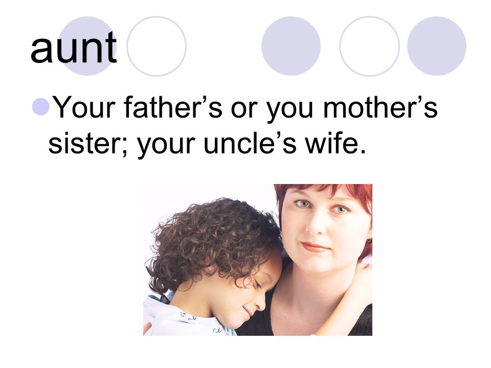 aunt Your father’s or you mother’s sister; your uncle’s wife.