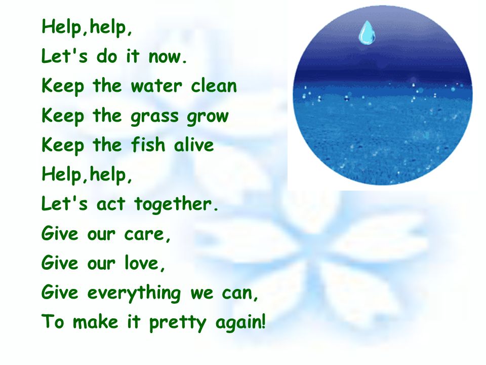 Help,help, Let s do it now. Keep the water clean. Keep the grass grow. Keep the fish alive. Let s act together.