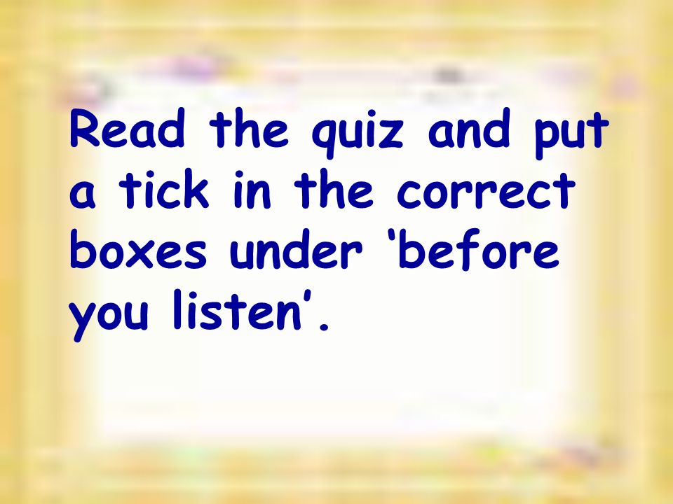 Read the quiz and put a tick in the correct boxes under ‘before you listen’.