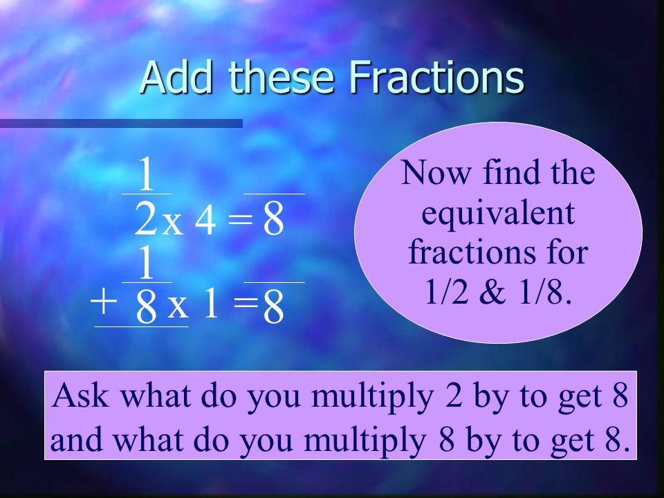 Add these Fractions x 4 = x 1 = Now find the equivalent
