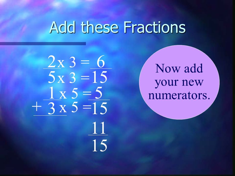 Add these Fractions x 3 = x 3 = x 5 = x 5 =
