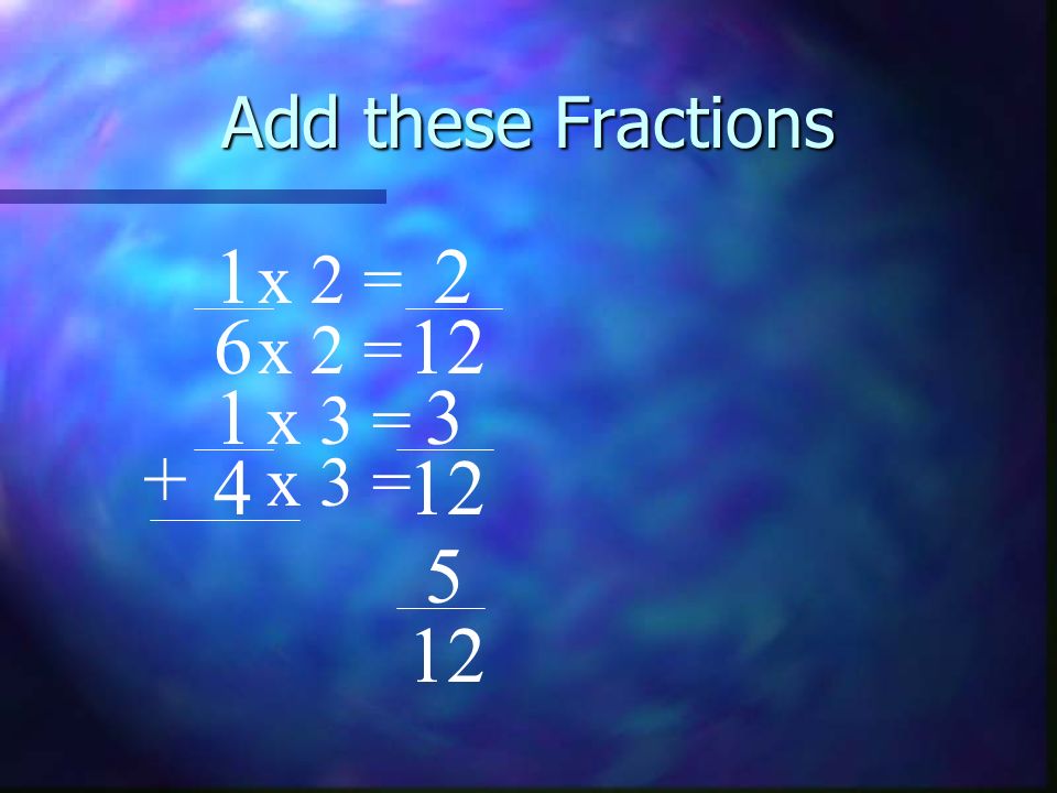 Add these Fractions 1 2 x 2 = 6 12 x 2 = 1 3 x 3 = + 4 x 3 =
