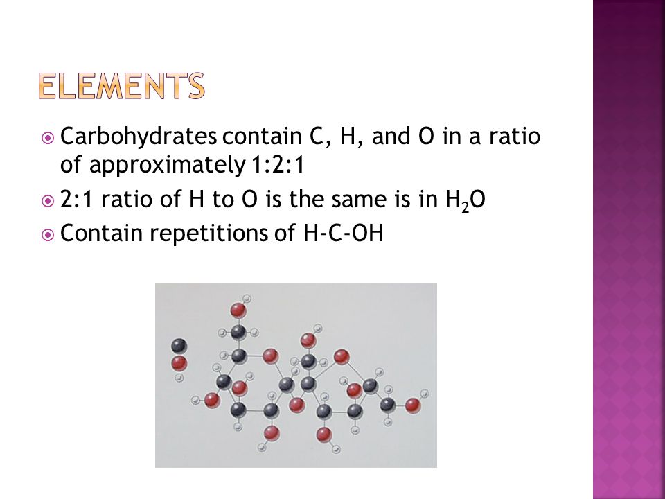 Elements Carbohydrates contain C, H, and O in a ratio of approximately 1:2:1. 2:1 ratio of H to O is the same is in H2O.