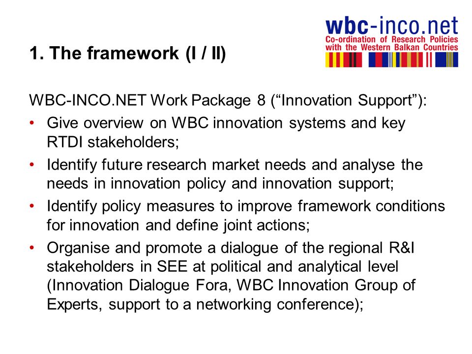 1. The framework (I / II) WBC-INCO.NET Work Package 8 ( Innovation Support ): Give overview on WBC innovation systems and key RTDI stakeholders;
