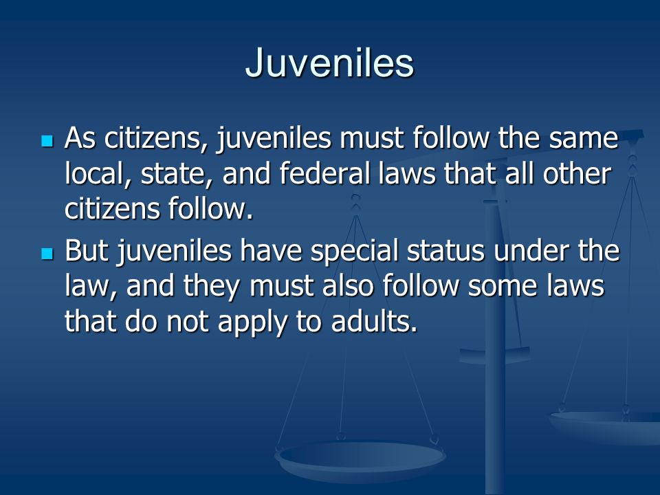 Juveniles As citizens, juveniles must follow the same local, state, and federal laws that all other citizens follow.