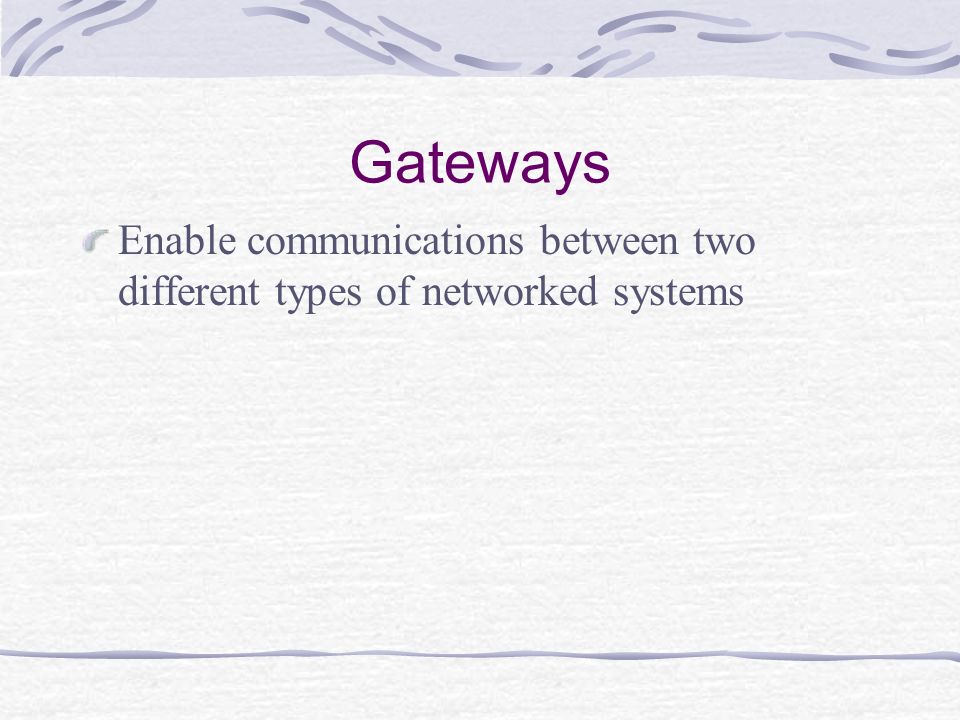 Gateways Enable communications between two different types of networked systems