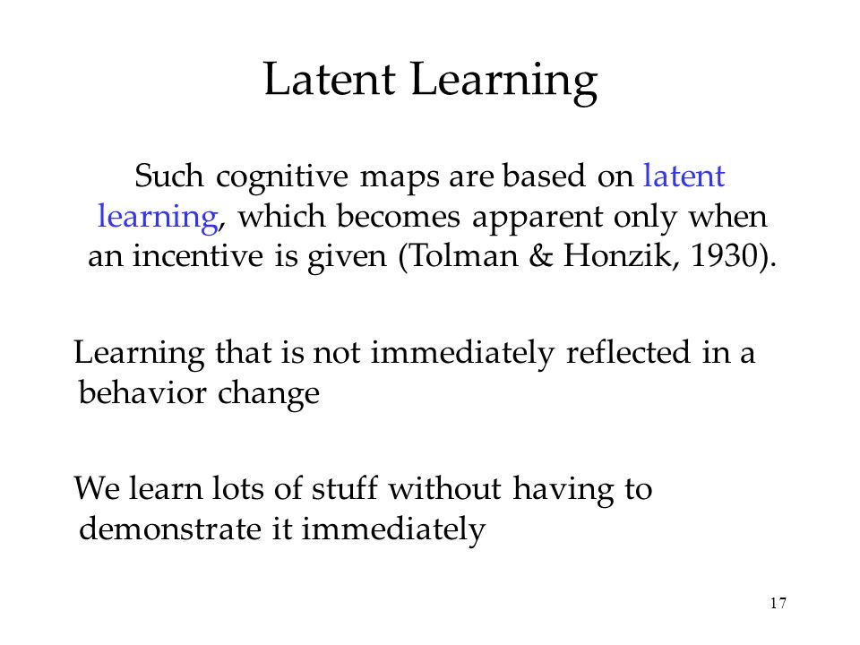 Latent Learning Such cognitive maps are based on latent learning, which becomes apparent only when an incentive is given (Tolman & Honzik, 1930).