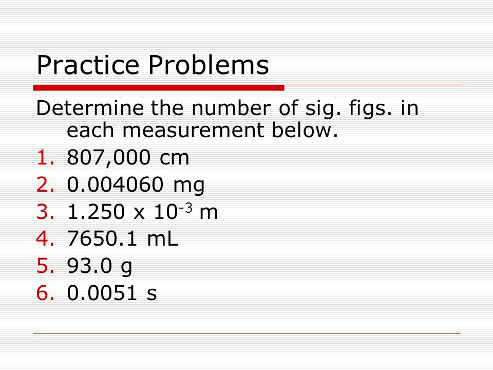 Practice Problems Determine the number of sig. figs. in each measurement below. 807,000 cm mg.