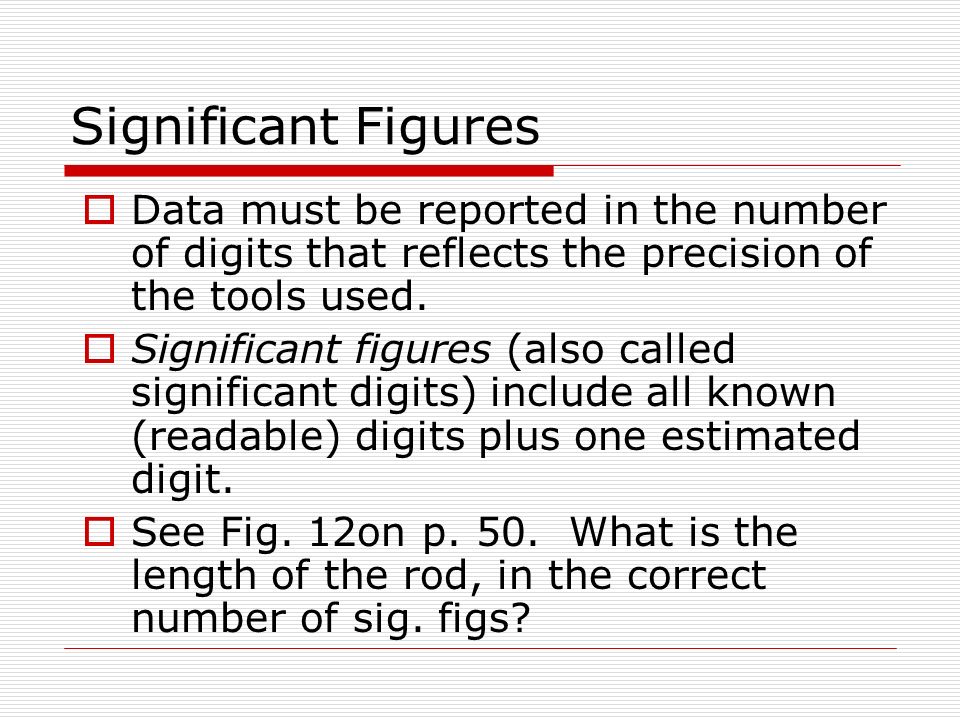 Significant Figures Data must be reported in the number of digits that reflects the precision of the tools used.