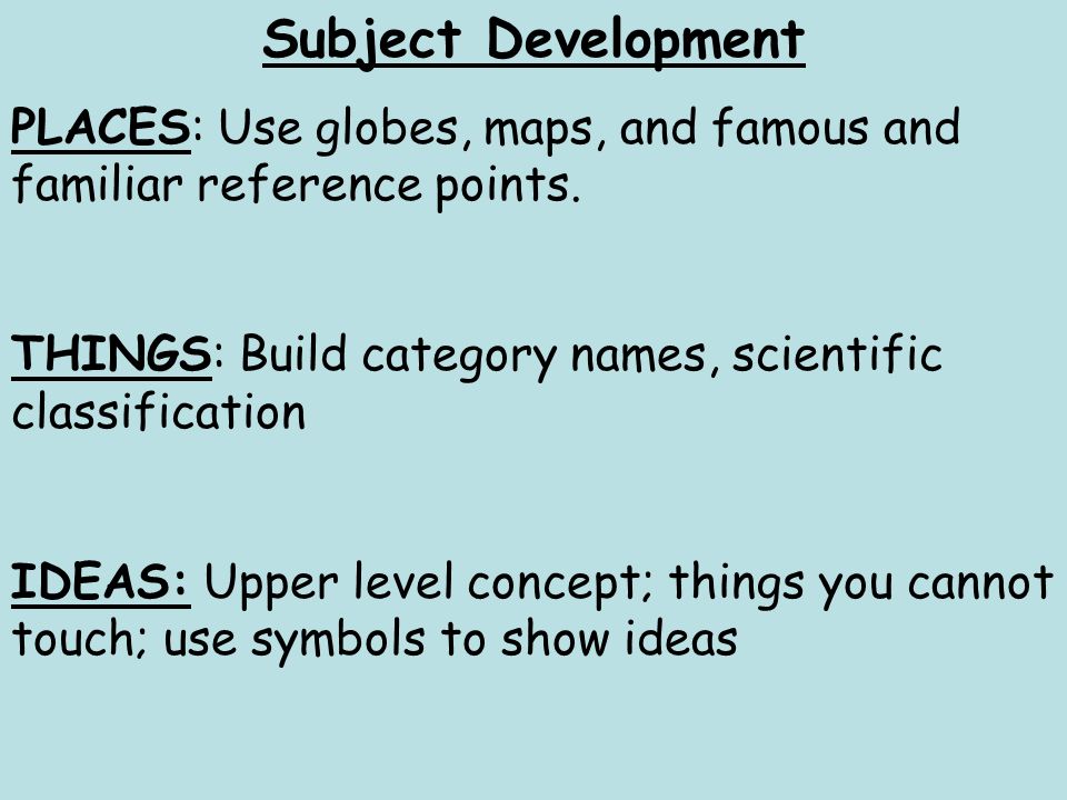 Subject Development PLACES: Use globes, maps, and famous and familiar reference points. THINGS: Build category names, scientific classification.