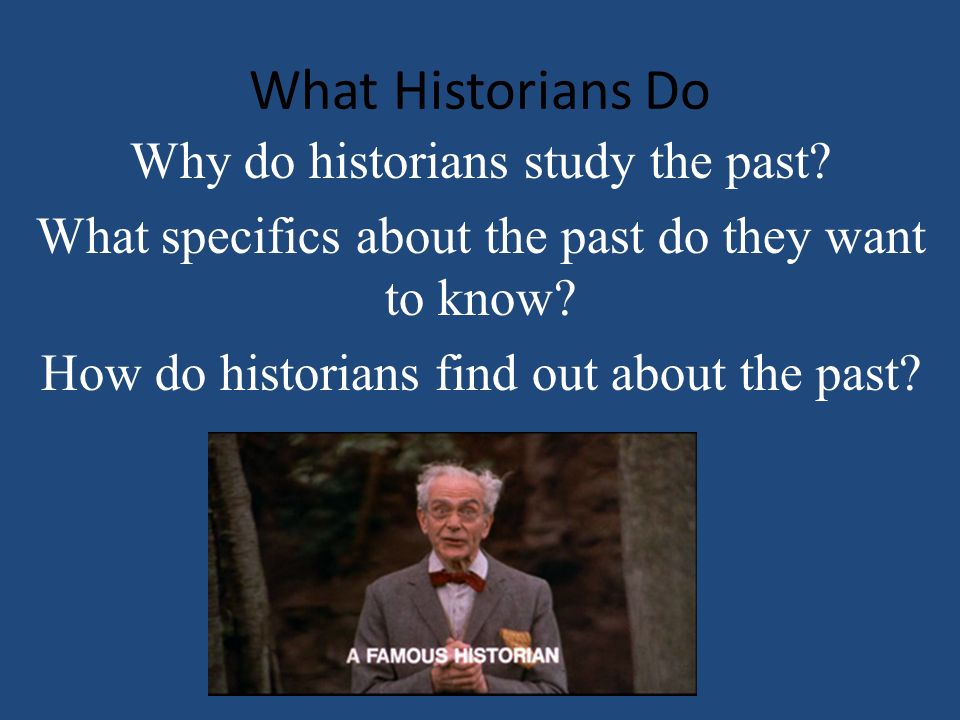 What Historians Do Why do historians study the past.