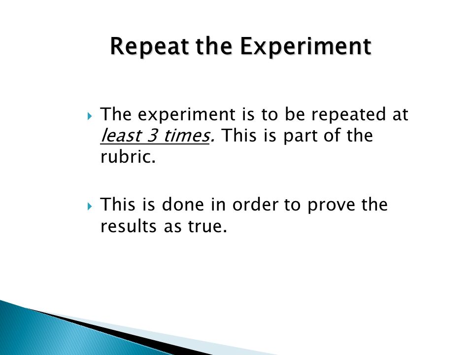 Repeat the Experiment The experiment is to be repeated at least 3 times. This is part of the rubric.