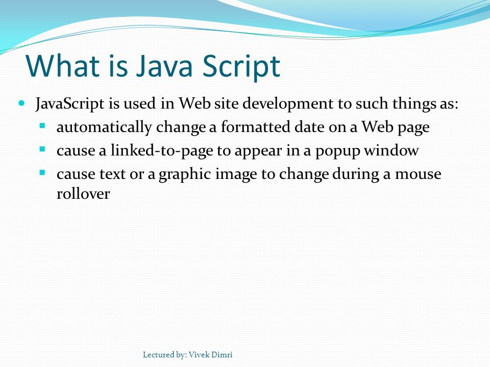 What is Java Script JavaScript is used in Web site development to such things as: automatically change a formatted date on a Web page.