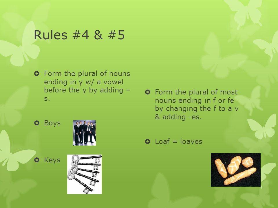 Rules #4 & #5 Form the plural of nouns ending in y w/ a vowel before the y by adding – s. Boys. Keys.