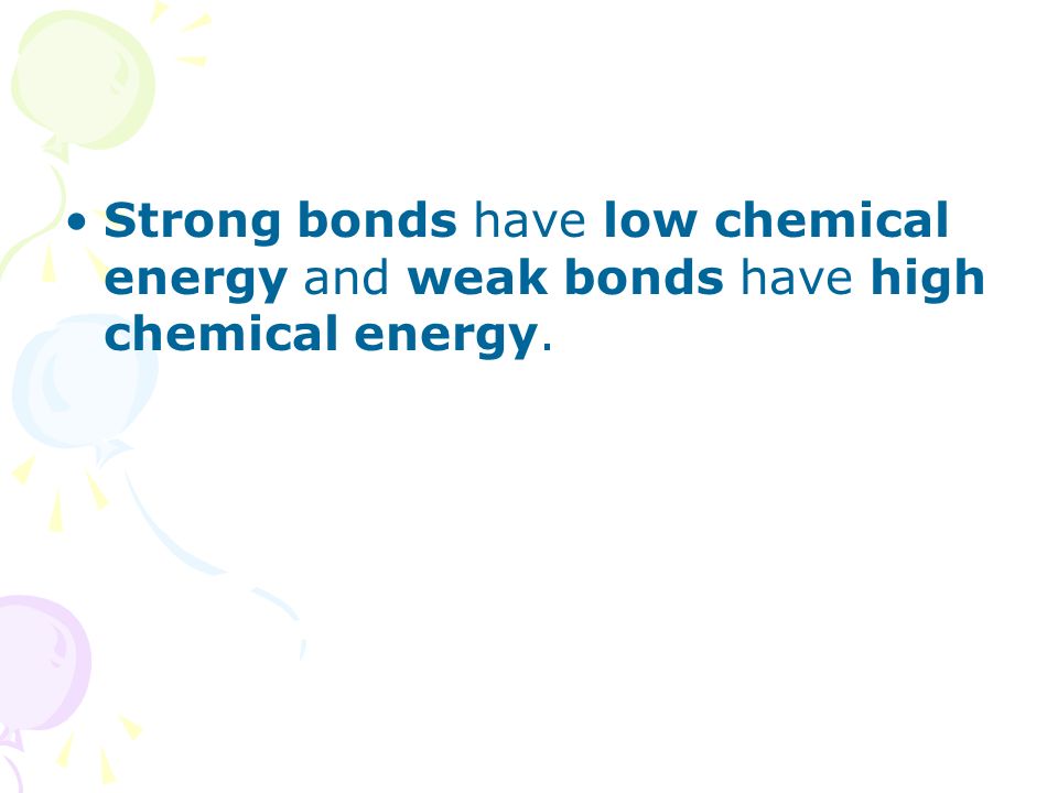Strong bonds have low chemical energy and weak bonds have high chemical energy.