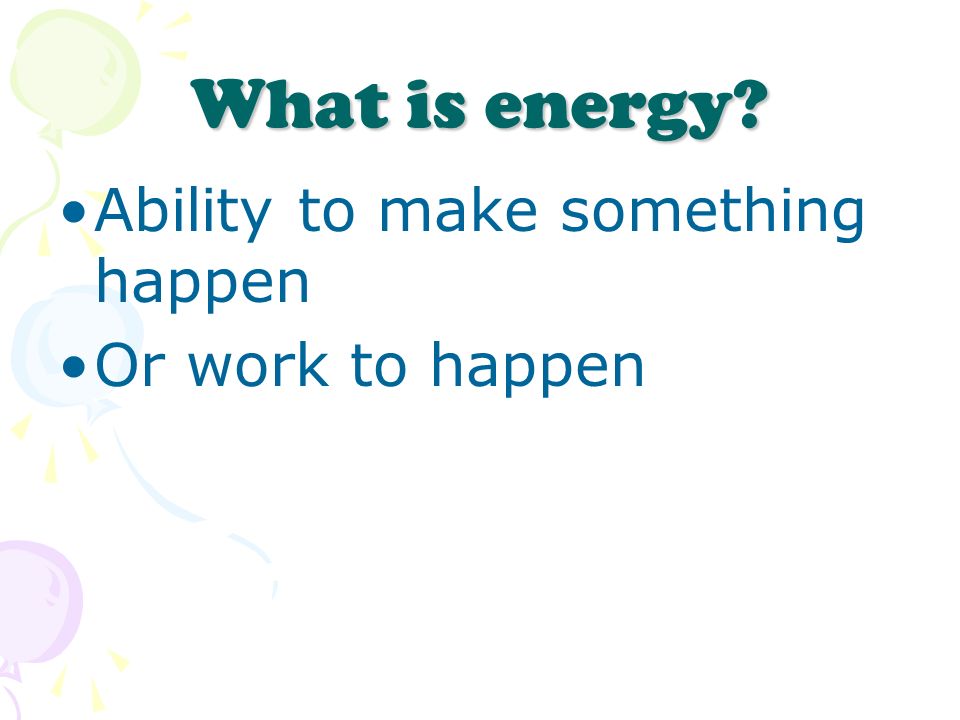 What is energy Ability to make something happen Or work to happen