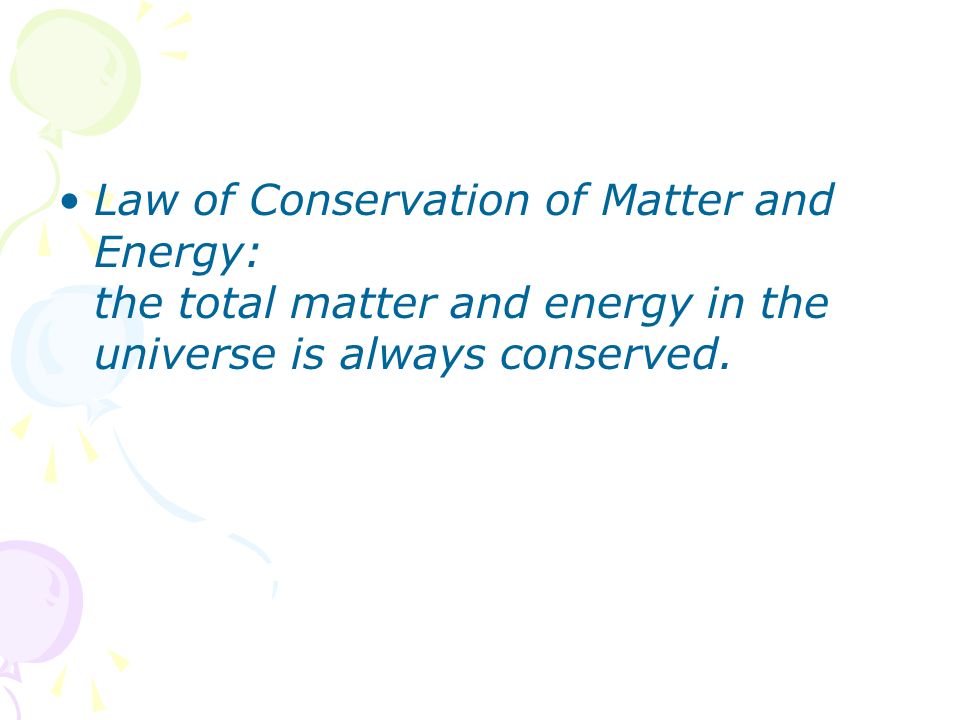 Law of Conservation of Matter and Energy: the total matter and energy in the universe is always conserved.