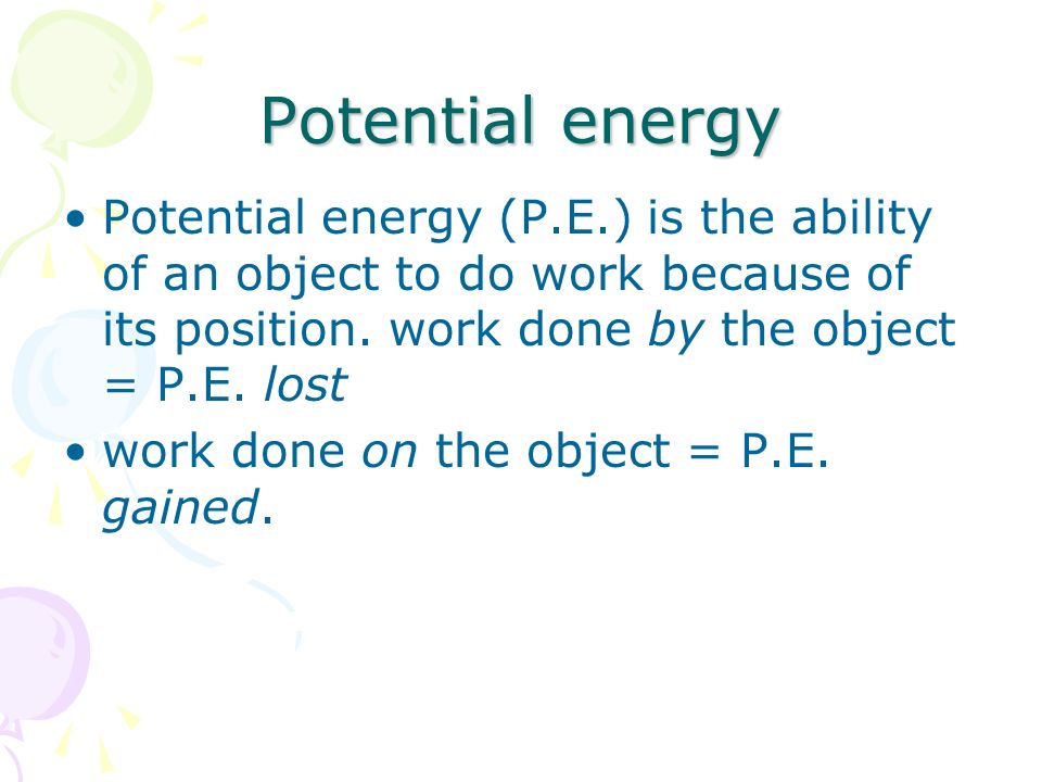 Potential energy Potential energy (P.E.) is the ability of an object to do work because of its position. work done by the object = P.E. lost.