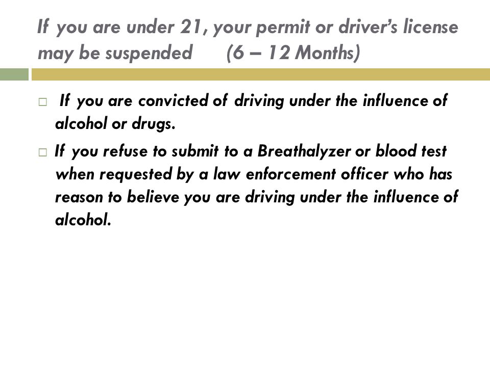 If you are under 21, your permit or driver’s license may be suspended (6 – 12 Months)
