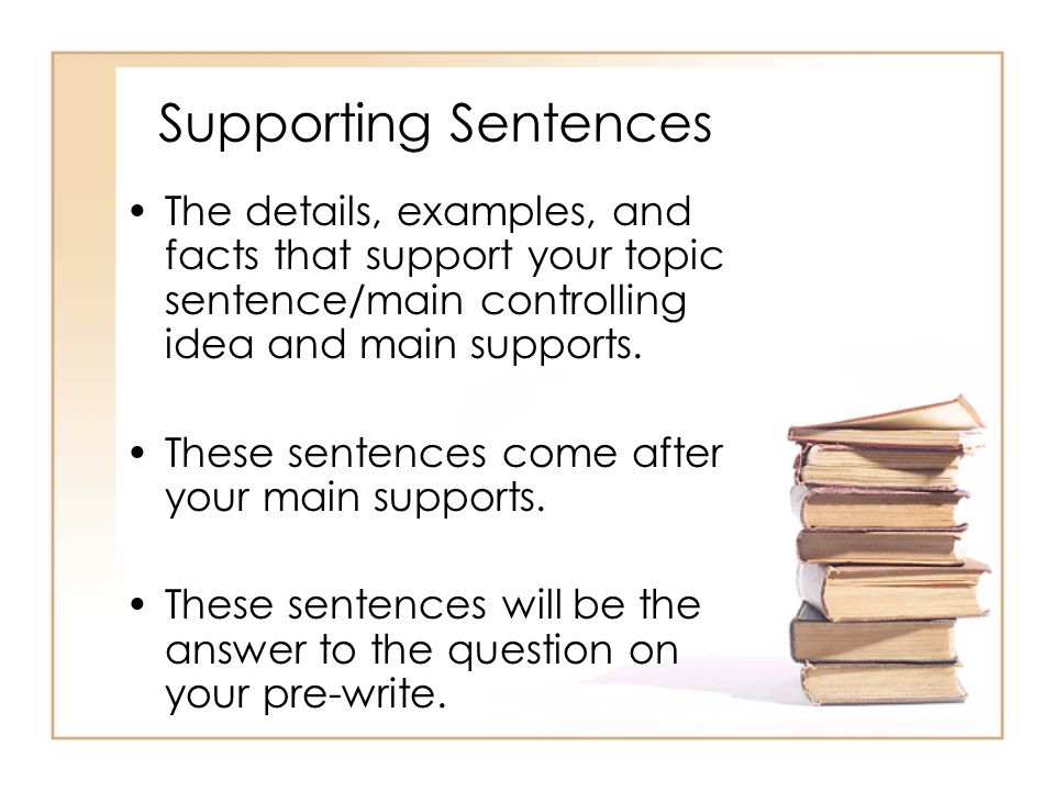Supporting Sentences The details, examples, and facts that support your topic sentence/main controlling idea and main supports.