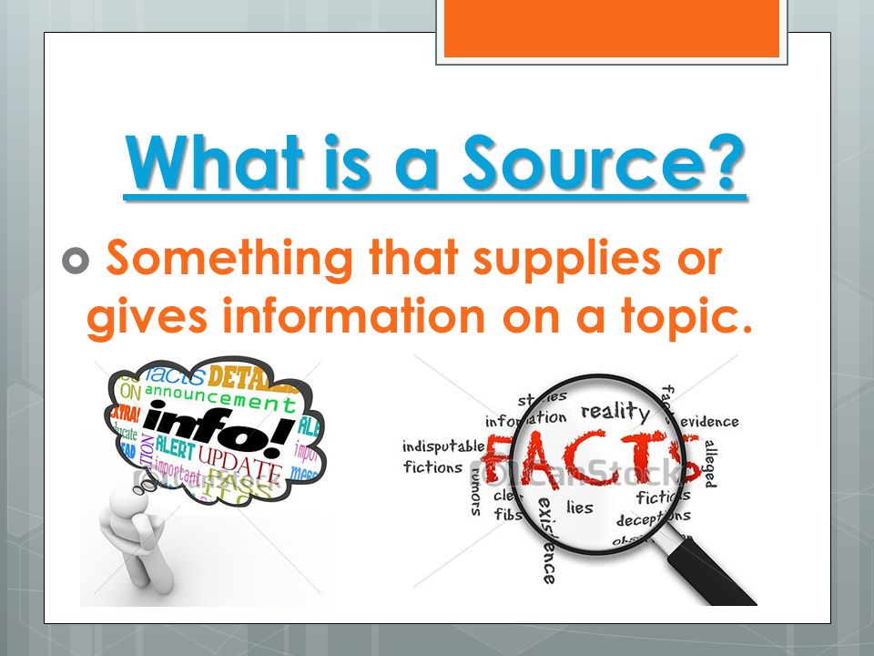 What is a Source Something that supplies or gives information on a topic.