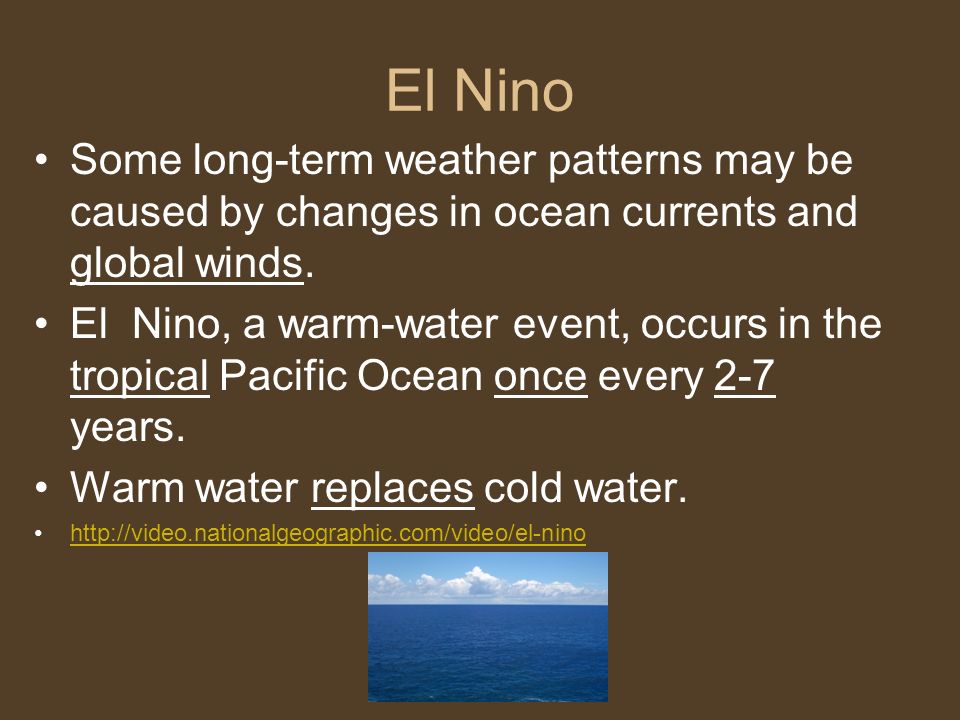 El Nino Some long-term weather patterns may be caused by changes in ocean currents and global winds.