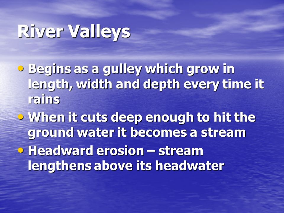 River Valleys Begins as a gulley which grow in length, width and depth every time it rains.