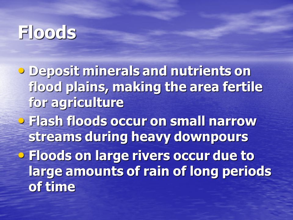 Floods Deposit minerals and nutrients on flood plains, making the area fertile for agriculture.
