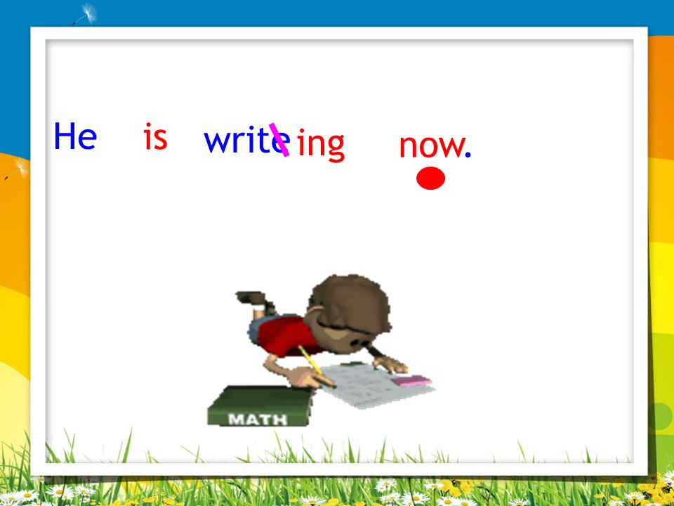 He is write ing now.