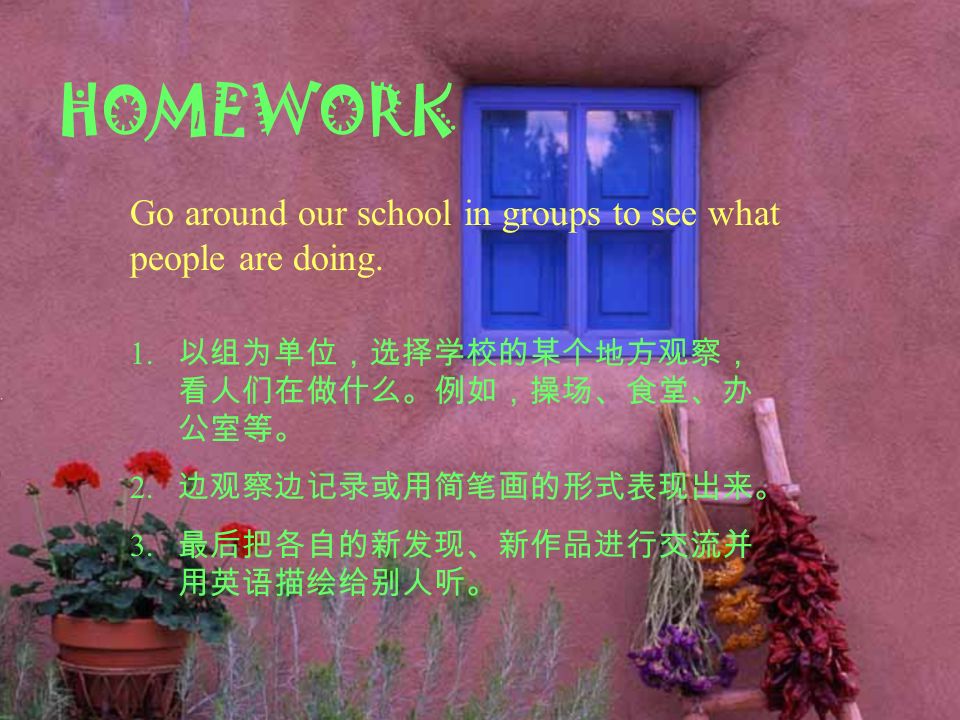 HOMEWORK Go around our school in groups to see what people are doing.