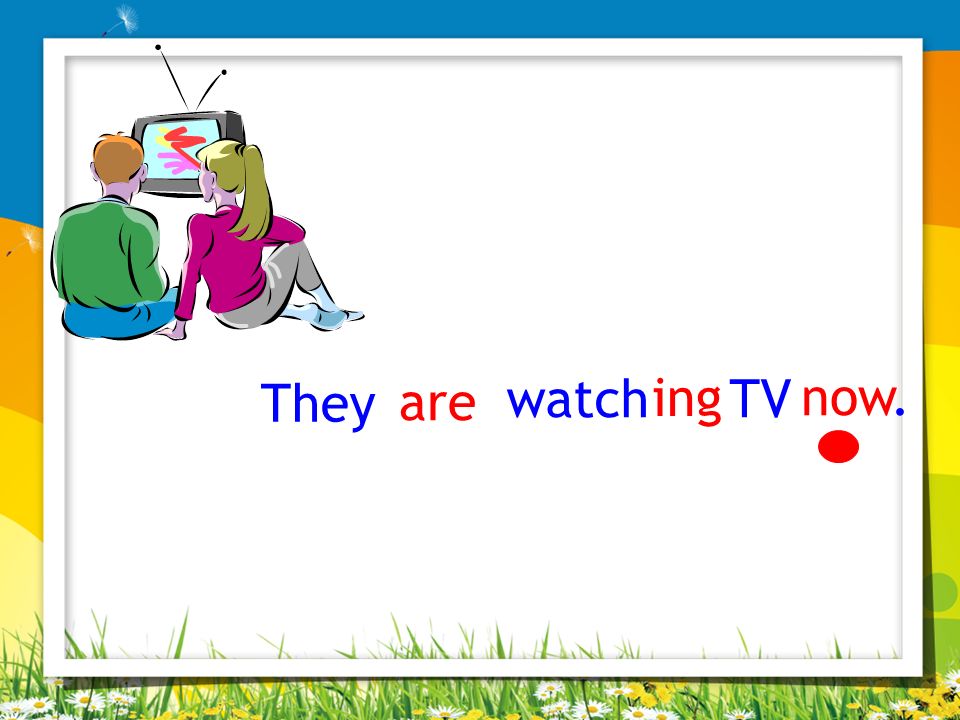 They are watch TV ing now.