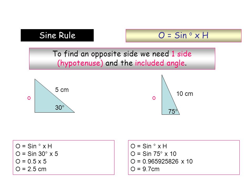 O = Sin o x H Sine Rule. To find an opposite side we need 1 side (hypotenuse) and the included angle.