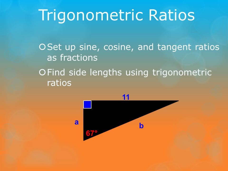 Trigonometric Ratios Set up sine, cosine, and tangent ratios as fractions. Find side lengths using trigonometric ratios.