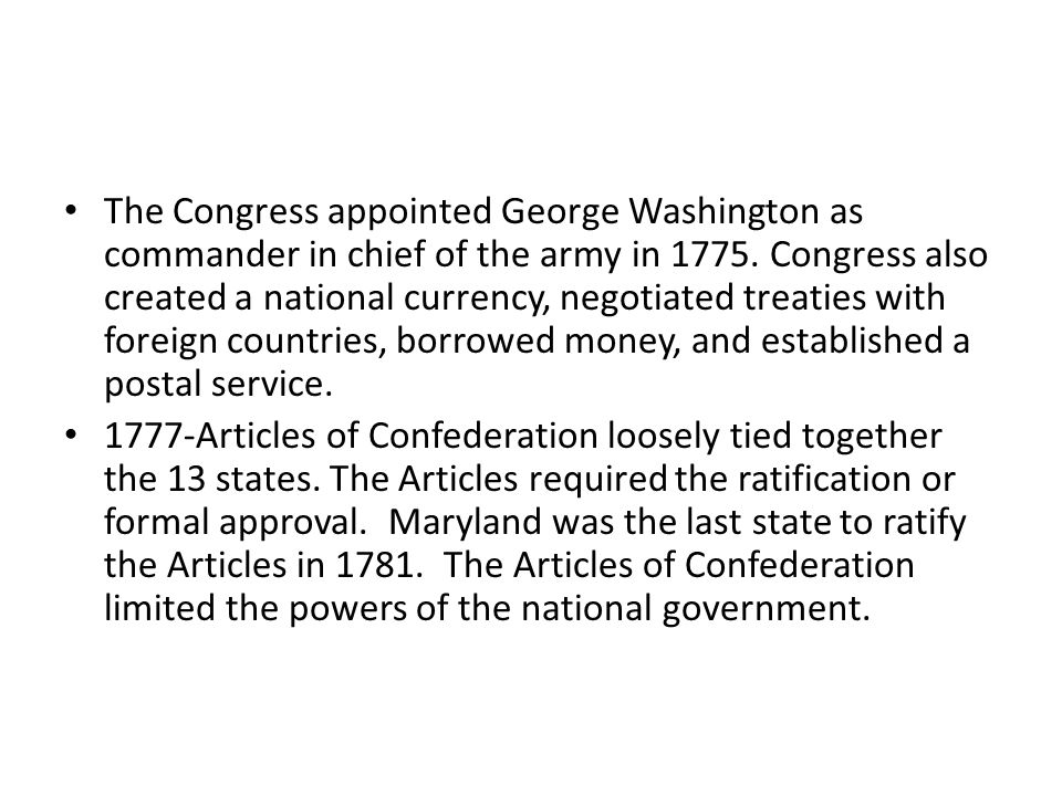 The Congress appointed George Washington as commander in chief of the army in Congress also created a national currency, negotiated treaties with foreign countries, borrowed money, and established a postal service.