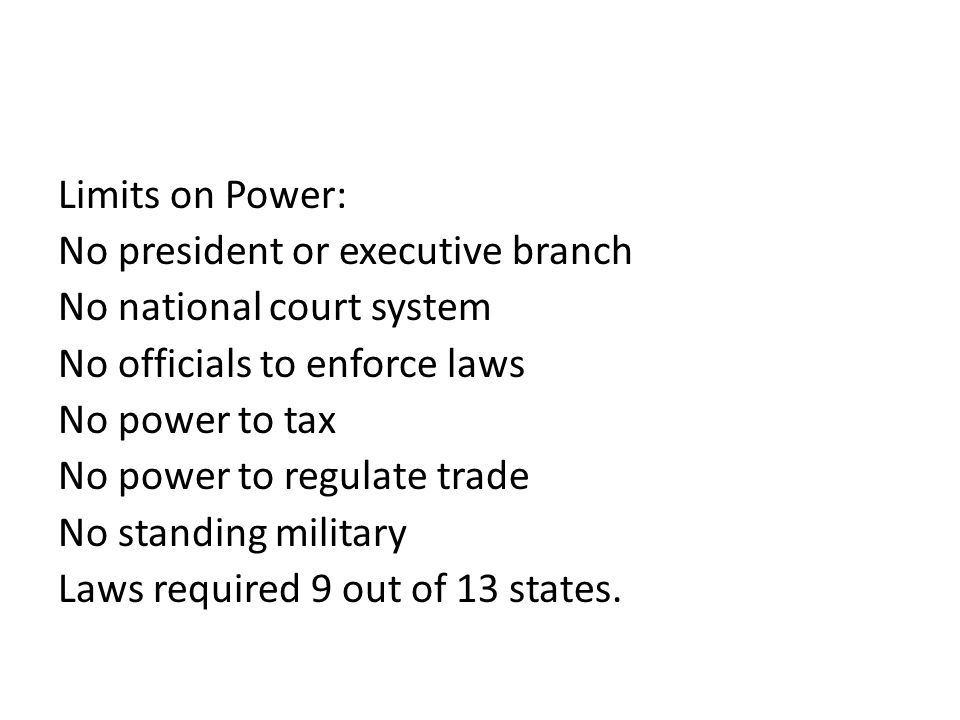 Limits on Power: No president or executive branch No national court system No officials to enforce laws No power to tax No power to regulate trade No standing military Laws required 9 out of 13 states.