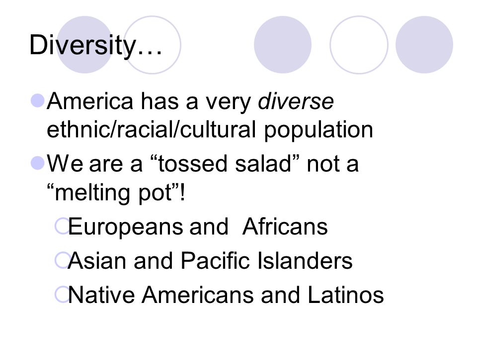Diversity… America has a very diverse ethnic/racial/cultural population. We are a tossed salad not a melting pot !