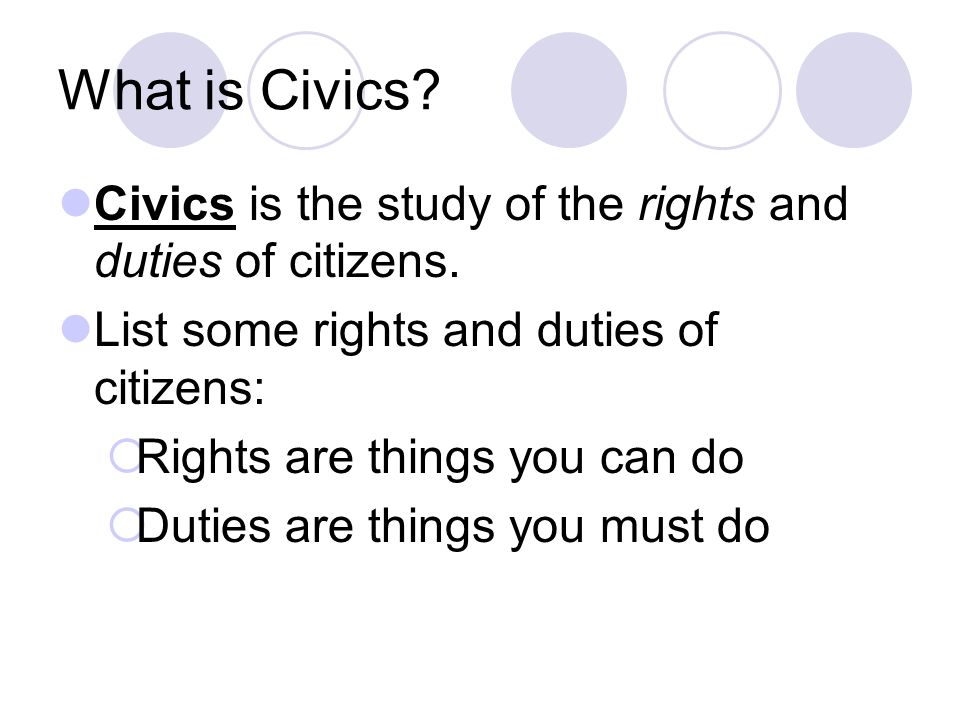 What is Civics Civics is the study of the rights and duties of citizens. List some rights and duties of citizens: