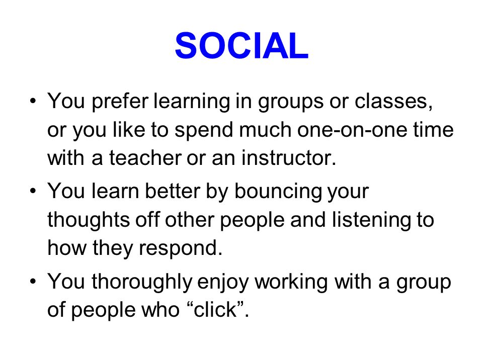 SOCIAL You prefer learning in groups or classes, or you like to spend much one-on-one time with a teacher or an instructor.
