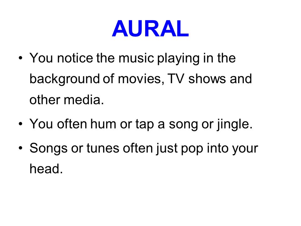AURAL You notice the music playing in the background of movies, TV shows and other media. You often hum or tap a song or jingle.