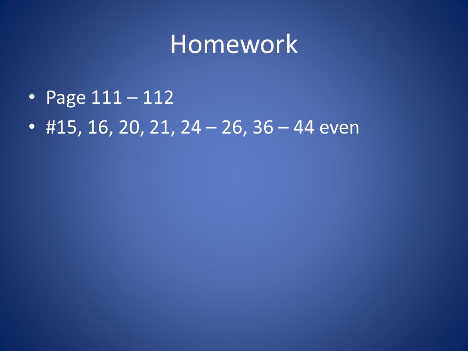 Homework Page 111 – 112 #15, 16, 20, 21, 24 – 26, 36 – 44 even
