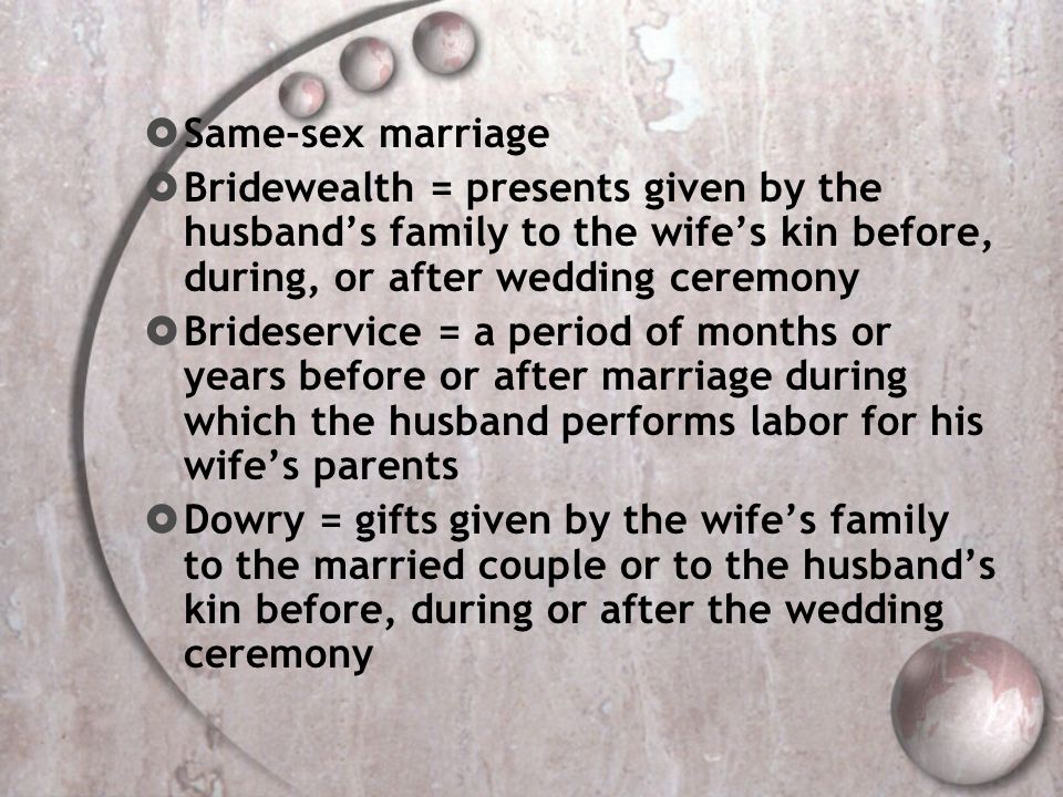 Same-sex marriage Bridewealth = presents given by the husband’s family to the wife’s kin before, during, or after wedding ceremony.