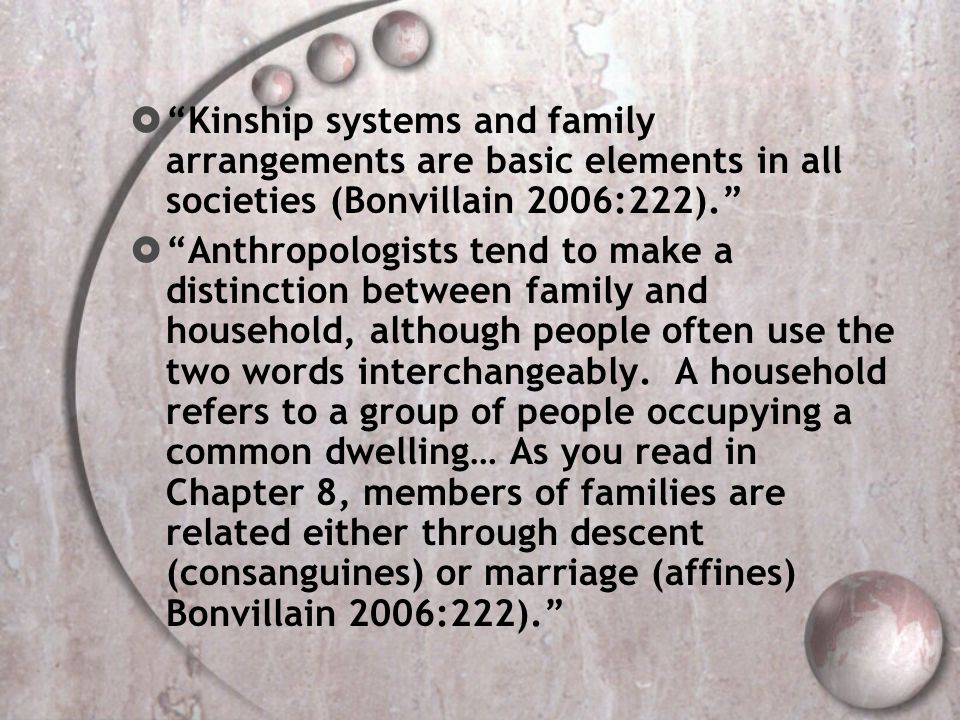 Kinship systems and family arrangements are basic elements in all societies (Bonvillain 2006:222).