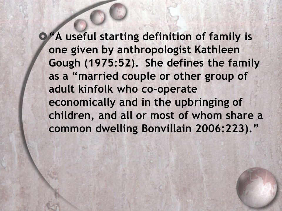 A useful starting definition of family is one given by anthropologist Kathleen Gough (1975:52).