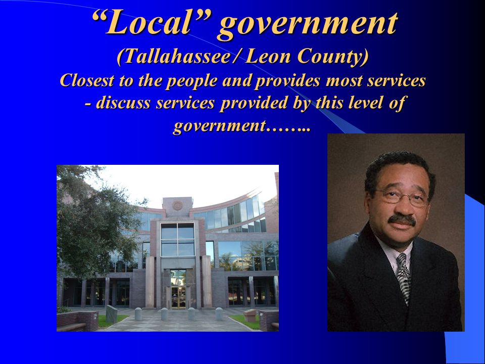 Local government (Tallahassee / Leon County) Closest to the people and provides most services - discuss services provided by this level of government……..