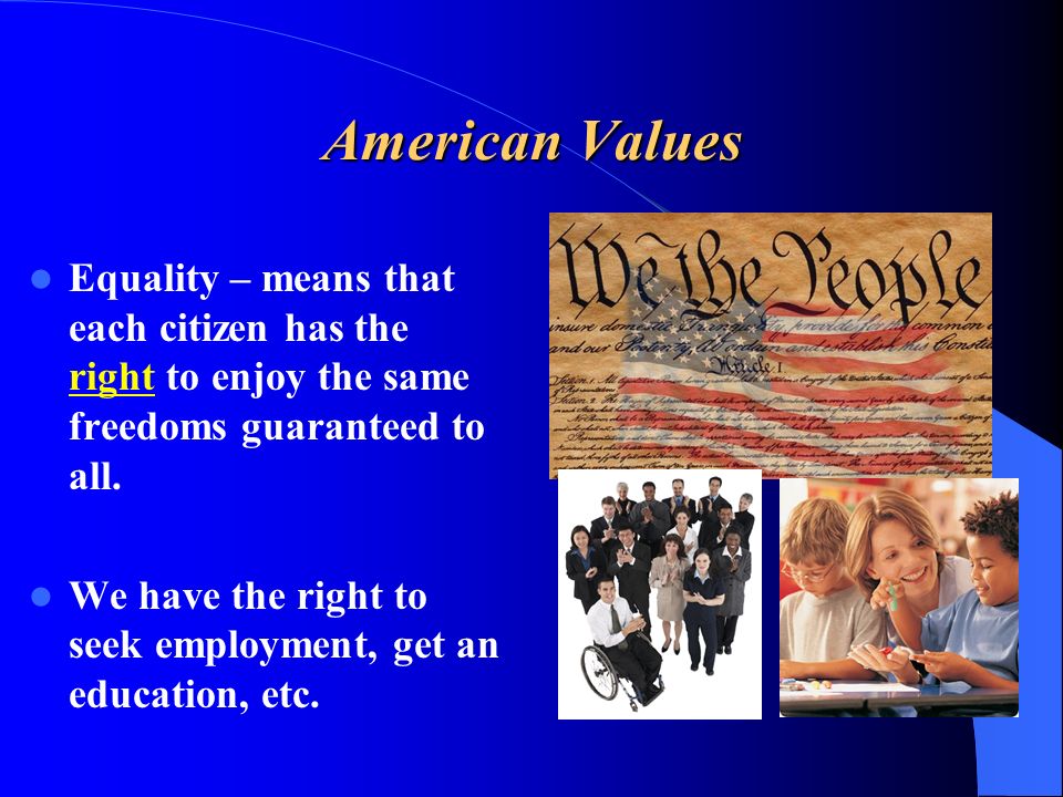 American Values Equality – means that each citizen has the right to enjoy the same freedoms guaranteed to all.