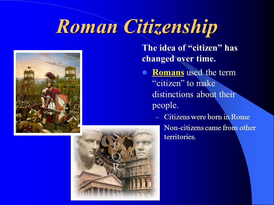 Roman Citizenship The idea of citizen has changed over time.